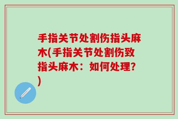 手指关节处割伤指头麻木(手指关节处割伤致指头麻木：如何处理？)