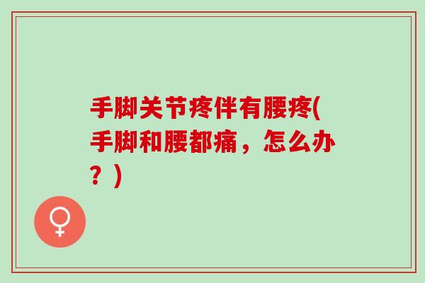 手脚关节疼伴有腰疼(手脚和腰都痛，怎么办？)