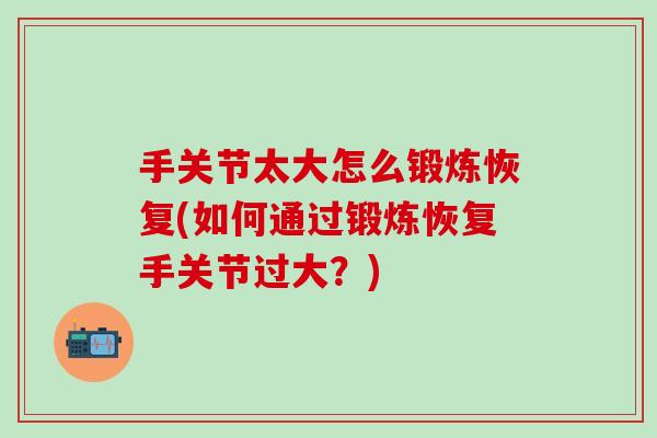 手关节太大怎么锻炼恢复(如何通过锻炼恢复手关节过大?) 手关节太大怎么锻炼恢复(如何通过锻炼恢复手关节过大?)