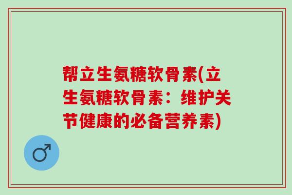帮立生氨糖软骨素(立生氨糖软骨素：维护关节健康的必备营养素)