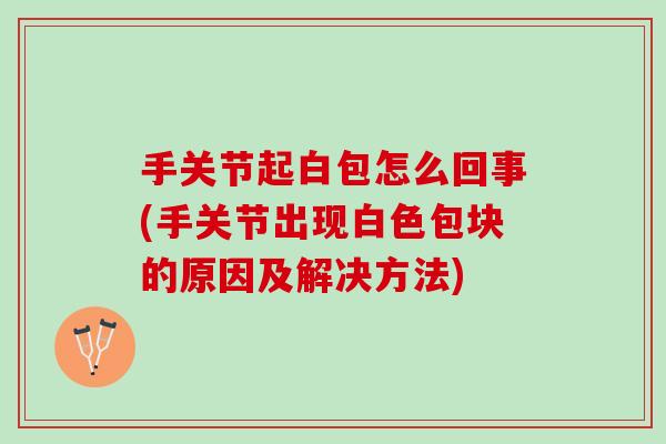 手关节起白包怎么回事(手关节出现白色包块的原因及解决方法)