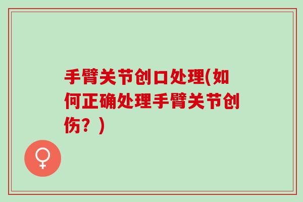 手臂关节创口处理(如何正确处理手臂关节创伤？)