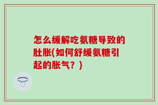 怎么缓解吃氨糖导致的肚胀(如何舒缓氨糖引起的胀气?) 怎么缓解吃氨糖导致的肚胀(如何舒缓氨糖引起的胀气?)