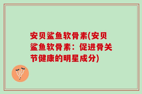安贝鲨鱼软骨素(安贝鲨鱼软骨素：促进骨关节健康的明星成分)