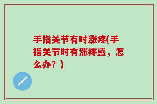 手指关节有时涨疼(手指关节时有涨疼感，怎么办？)