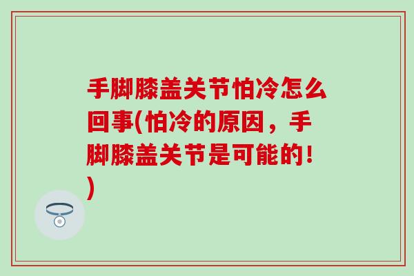 手脚膝盖关节怕冷怎么回事(怕冷的原因，手脚膝盖关节是可能的！)