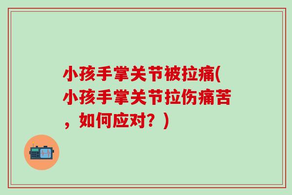 小孩手掌关节被拉痛(小孩手掌关节拉伤痛苦，如何应对？)