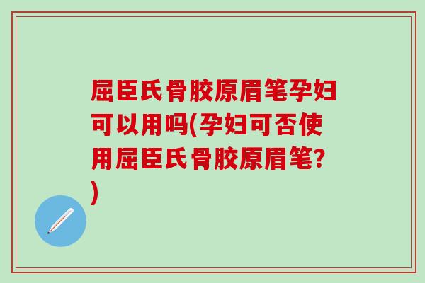屈臣氏骨胶原眉笔孕妇可以用吗(孕妇可否使用屈臣氏骨胶原眉笔？)