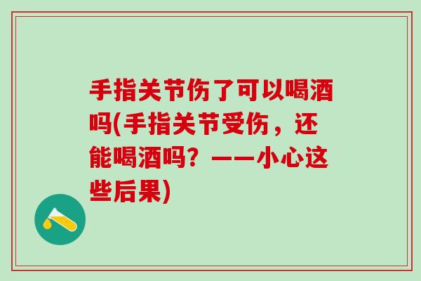 手指关节伤了可以喝酒吗(手指关节受伤，还能喝酒吗？——小心这些后果)