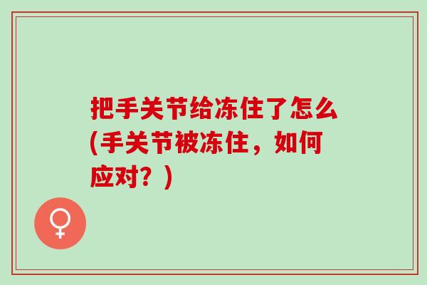 把手关节给冻住了怎么(手关节被冻住，如何应对？)