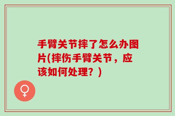 手臂关节摔了怎么办图片(摔伤手臂关节，应该如何处理？)