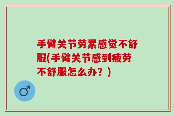 手臂关节劳累感觉不舒服(手臂关节感到疲劳不舒服怎么办？)