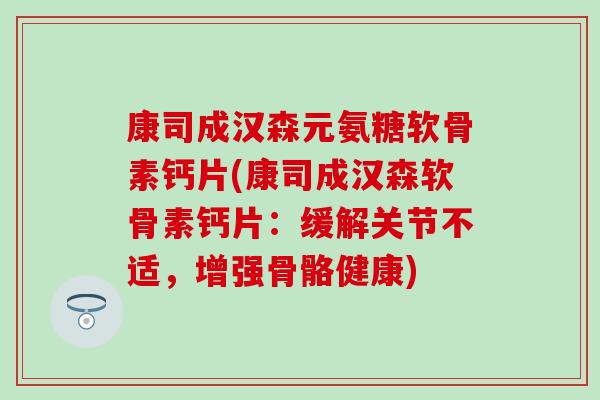 康司成汉森元氨糖软骨素钙片(康司成汉森软骨素钙片：缓解关节不适，增强骨骼健康)