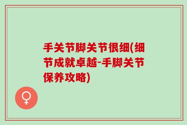 手关节脚关节很细(细节成就卓越-手脚关节保养攻略)