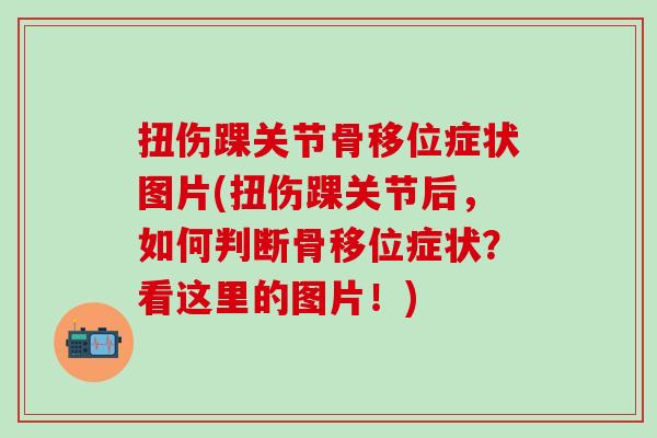 扭伤踝关节骨移位症状图片(扭伤踝关节后，如何判断骨移位症状？看这里的图片！)