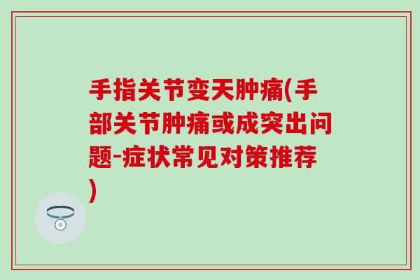 手指关节变天肿痛(手部关节肿痛或成突出问题-症状常见对策推荐) 手指关节变天肿痛(手部关节肿痛或成突出问题-症状常见对策推荐)