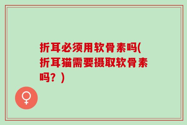 折耳必须用软骨素吗(折耳猫需要摄取软骨素吗？)