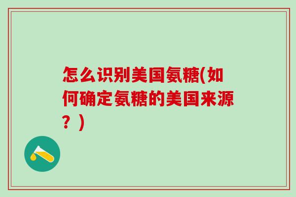 怎么识别美国氨糖(如何确定氨糖的美国来源？)
