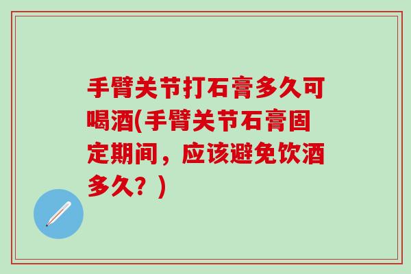 手臂关节打石膏多久可喝酒(手臂关节石膏固定期间，应该避免饮酒多久？)