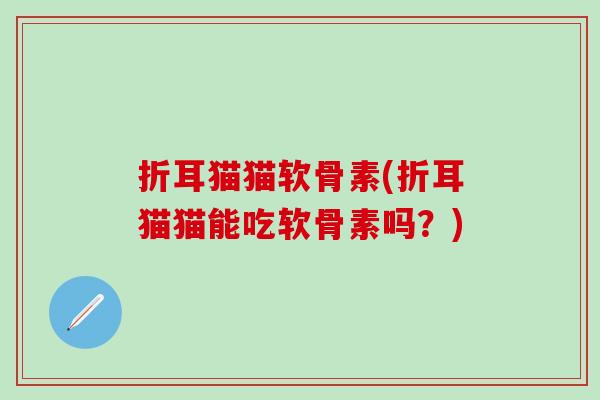 折耳猫猫软骨素(折耳猫猫能吃软骨素吗？)