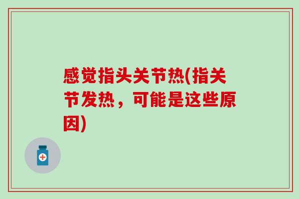 感觉指头关节热(指关节发热，可能是这些原因)