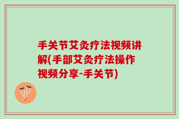 手关节艾灸疗法视频讲解(手部艾灸疗法操作视频分享-手关节)