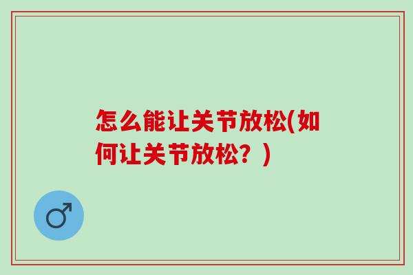 怎么能让关节放松(如何让关节放松？)