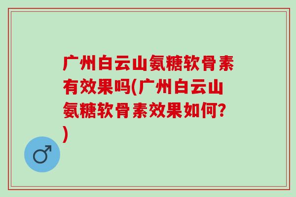 广州白云山氨糖软骨素有效果吗(广州白云山氨糖软骨素效果如何？)