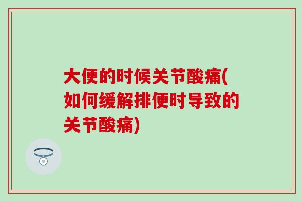 大便的时候关节酸痛(如何缓解排便时导致的关节酸痛)