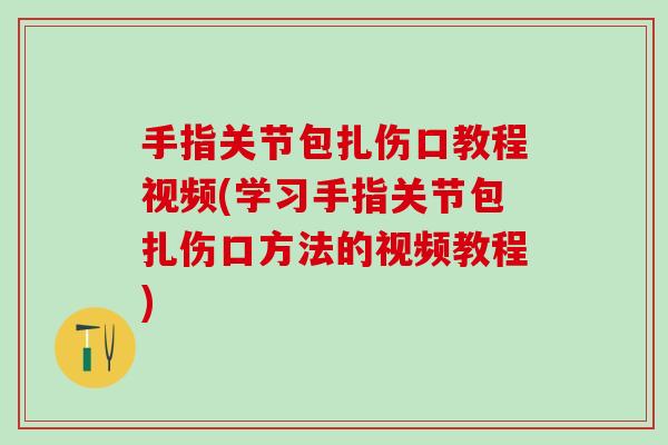 手指关节包扎伤口教程视频(学习手指关节包扎伤口方法的视频教程)