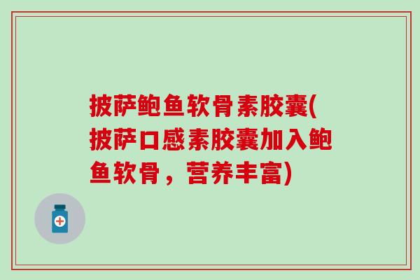 披萨鲍鱼软骨素胶囊(披萨口感素胶囊加入鲍鱼软骨，营养丰富)
