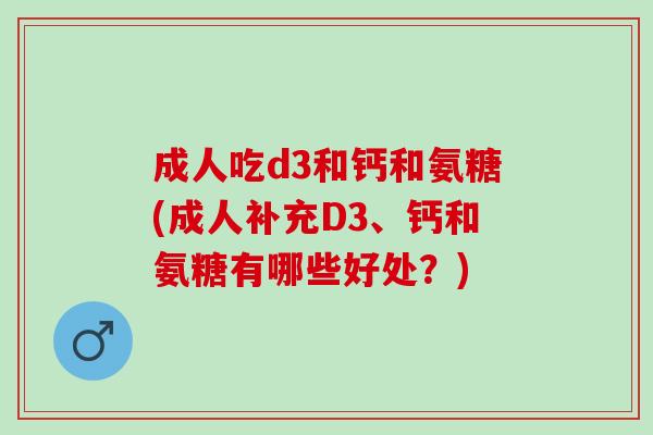 成人吃d3和钙和氨糖(成人补充D3、钙和氨糖有哪些好处？)