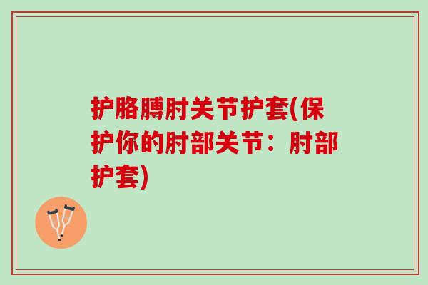 护胳膊肘关节护套(保护你的肘部关节：肘部护套)