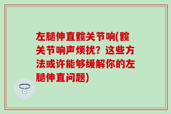 左腿伸直髋关节响(髋关节响声烦扰？这些方法或许能够缓解你的左腿伸直问题)