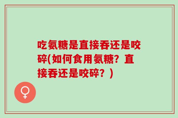 吃氨糖是直接吞还是咬碎(如何食用氨糖？直接吞还是咬碎？)