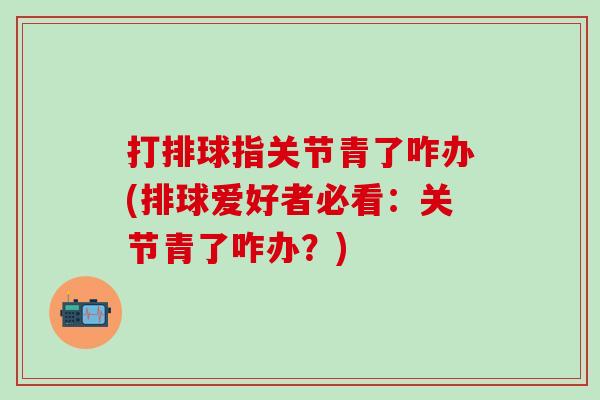 打排球指关节青了咋办(排球爱好者必看：关节青了咋办？)