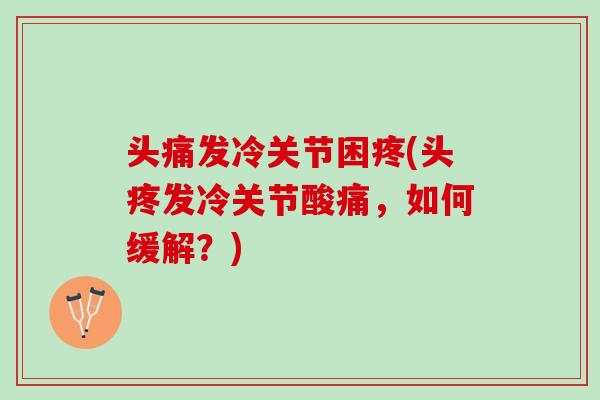 头痛发冷关节困疼(头疼发冷关节酸痛，如何缓解？)