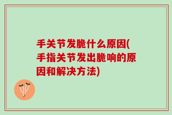 手关节发脆什么原因(手指关节发出脆响的原因和解决方法)