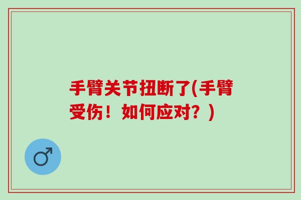 手臂关节扭断了(手臂受伤！如何应对？)