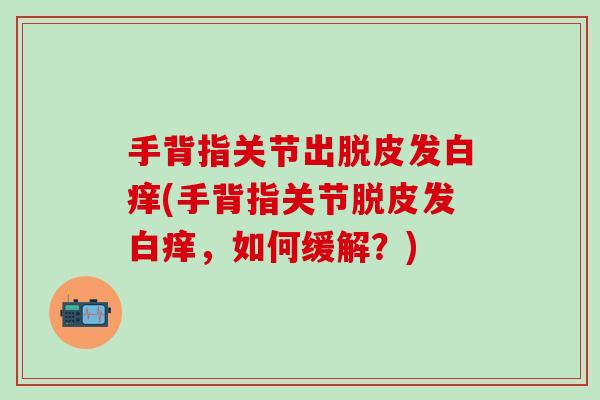手背指关节出脱皮发白痒(手背指关节脱皮发白痒，如何缓解？)