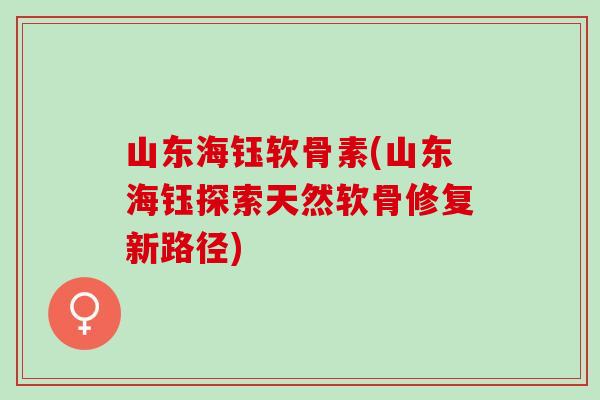 山东海钰软骨素(山东海钰探索天然软骨修复新路径)