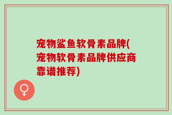 宠物鲨鱼软骨素品牌(宠物软骨素品牌供应商靠谱推荐)