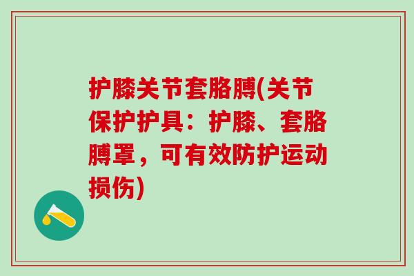 护膝关节套胳膊(关节保护护具:护膝、套胳膊罩,可有效防护运动损伤) 护膝关节套胳膊(关节保护护具:护膝、套胳膊罩,可有效防护运动损伤)