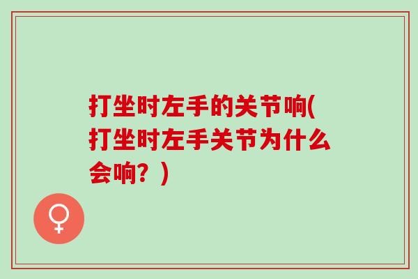 打坐时左手的关节响(打坐时左手关节为什么会响？)