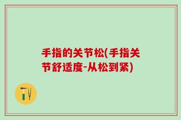 手指的关节松(手指关节舒适度-从松到紧) 手指的关节松(手指关节舒适度-从松到紧)