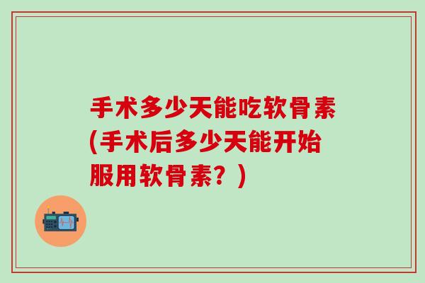 手术多少天能吃软骨素(手术后多少天能开始服用软骨素？)