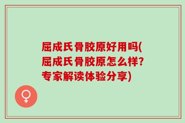 屈成氏骨胶原好用吗(屈成氏骨胶原怎么样？专家解读体验分享)