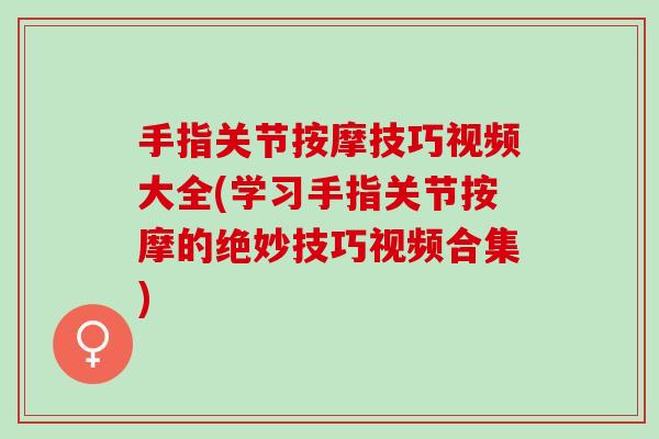 手指关节按摩技巧视频大全(学习手指关节按摩的绝妙技巧视频合集)