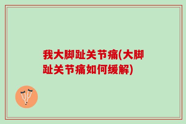 我大脚趾关节痛(大脚趾关节痛如何缓解)