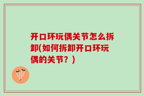 开口环玩偶关节怎么拆卸(如何拆卸开口环玩偶的关节？)